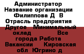 Администратор › Название организации ­ Филиппова Д. В › Отрасль предприятия ­ Другое › Минимальный оклад ­ 35 000 - Все города Работа » Вакансии   . Кировская обл.,Югрино д.